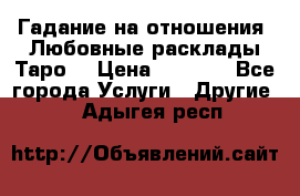 Гадание на отношения. Любовные расклады Таро. › Цена ­ 1 000 - Все города Услуги » Другие   . Адыгея респ.